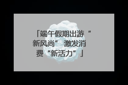 端午假期出游“新风尚” 激发消费“新活力”