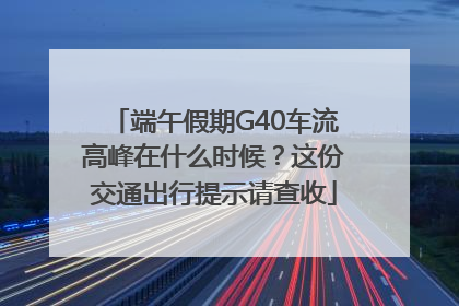端午假期G40车流高峰在什么时候？这份交通出行提示请查收