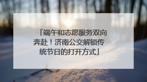端午和志愿服务双向奔赴！济南公交解锁传统节日的打开方式