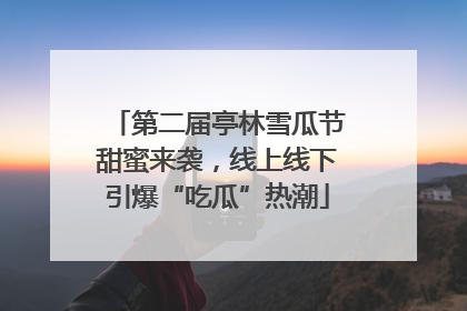 第二届亭林雪瓜节甜蜜来袭，线上线下引爆“吃瓜”热潮