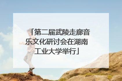 第二届武陵走廊音乐文化研讨会在湖南工业大学举行