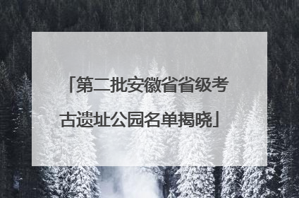 第二批安徽省省级考古遗址公园名单揭晓