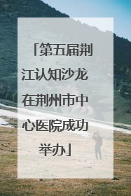 第五届荆江认知沙龙在荆州市中心医院成功举办