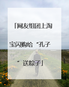 网友组团上淘宝闪购给“孔子”送粽子