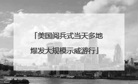 美国阅兵式当天多地爆发大规模示威游行
