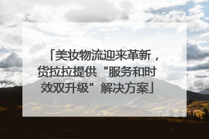 美妆物流迎来革新，货拉拉提供“服务和时效双升级”解决方案
