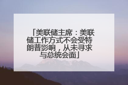 美联储主席：美联储工作方式不会受特朗普影响，从未寻求与总统会面