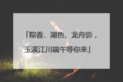 粽香、湖色、龙舟影，玉溪江川端午等你来