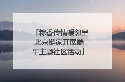 粽香传情暖邻里 北京链家开展端午主题社区活动