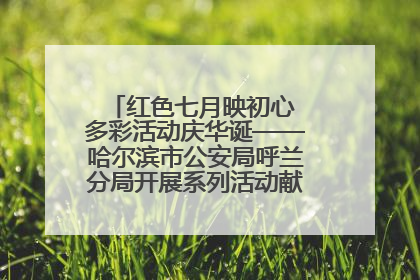 红色七月映初心 多彩活动庆华诞——哈尔滨市公安局呼兰分局开展系列活动献礼党的生日
