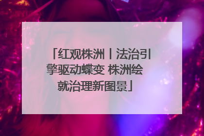 红观株洲丨法治引擎驱动蝶变 株洲绘就治理新图景