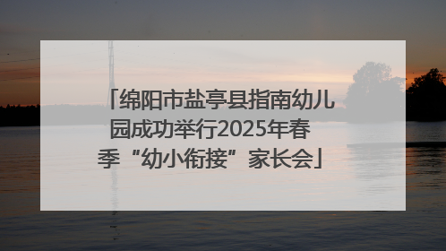绵阳市盐亭县指南幼儿园成功举行2025年春季“幼小衔接”家长会
