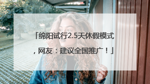 绵阳试行2.5天休假模式，网友：建议全国推广！