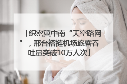 织密冀中南“天空路网”，邢台褡裢机场旅客吞吐量突破10万人次