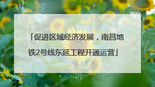 促进区域经济发展，南昌地铁2号线东延工程开通运营