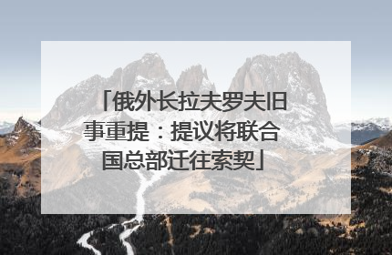 俄外长拉夫罗夫旧事重提：提议将联合国总部迁往索契