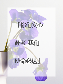 你们安心赴考 我们使命必达