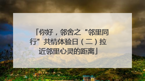 你好，邻舍之“邻里同行”共情体验日（二）拉近邻里心灵的距离
