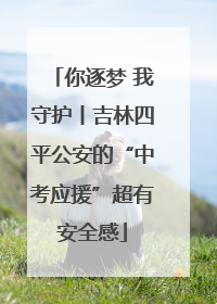你逐梦 我守护丨吉林四平公安的“中考应援”超有安全感