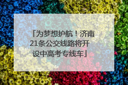 为梦想护航！济南21条公交线路将开设中高考专线车