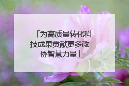 为高质量转化科技成果贡献更多政协智慧力量