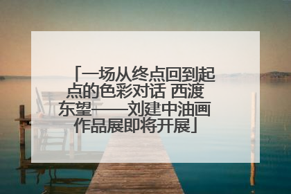 一场从终点回到起点的色彩对话 西渡东望——刘建中油画作品展即将开展