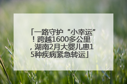 一路守护“小幸运”！跨越1600多公里，湖南2月大婴儿患15种疾病紧急转运