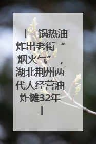 一锅热油炸出老街“烟火气”，湖北荆州两代人经营油炸摊32年