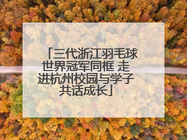 三代浙江羽毛球世界冠军同框 走进杭州校园与学子共话成长