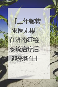 三年辗转求医无果 在济南红绘系统治疗后迎来新生
