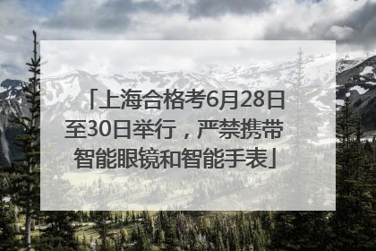 上海合格考6月28日至30日举行，严禁携带智能眼镜和智能手表