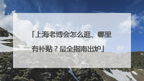 上海老博会怎么逛、哪里有补贴？最全指南出炉