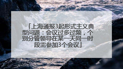 上海通报3起形式主义典型问题：会议过多过频，个别分管领导在某一天同一时段需参加3个会议