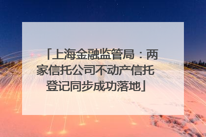 上海金融监管局：两家信托公司不动产信托登记同步成功落地