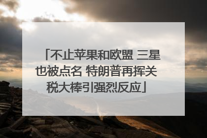 不止苹果和欧盟 三星也被点名 特朗普再挥关税大棒引强烈反应
