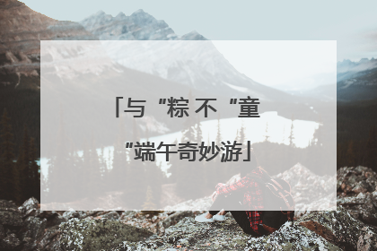 与“粽 不“童“端午奇妙游