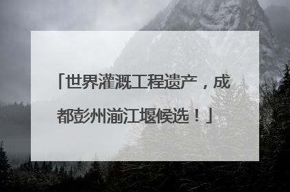世界灌溉工程遗产，成都彭州湔江堰候选！