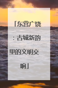 东营广饶：古城新韵里的文明交响