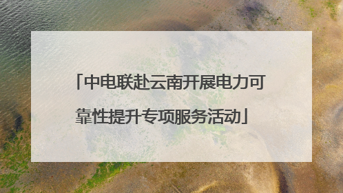 中电联赴云南开展电力可靠性提升专项服务活动
