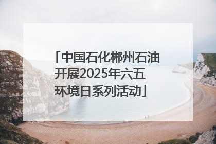 中国石化郴州石油开展2025年六五环境日系列活动