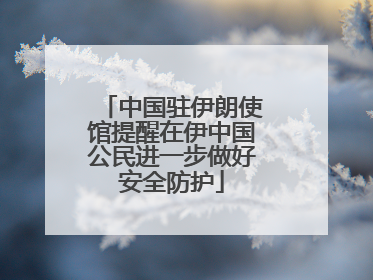 中国驻伊朗使馆提醒在伊中国公民进一步做好安全防护