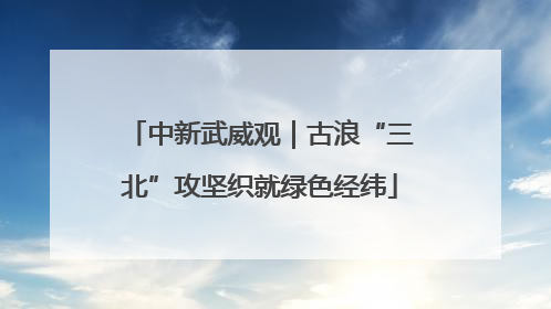 中新武威观｜古浪“三北”攻坚织就绿色经纬