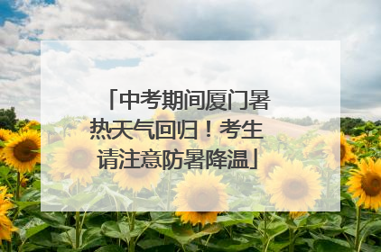 中考期间厦门暑热天气回归！考生请注意防暑降温