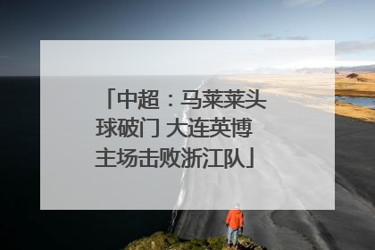 中超：马莱莱头球破门 大连英博主场击败浙江队