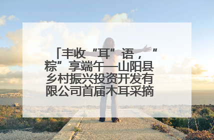 丰收“耳”语，“粽”享端午—山阳县乡村振兴投资开发有限公司首届木耳采摘活动盛大启幕