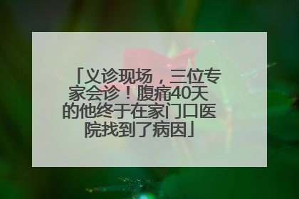 义诊现场，三位专家会诊！腹痛40天的他终于在家门口医院找到了病因