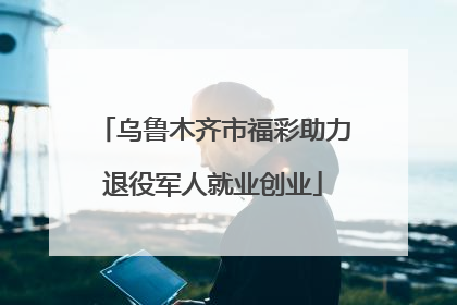 乌鲁木齐市福彩助力退役军人就业创业