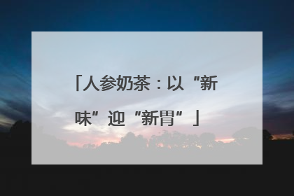人参奶茶：以“新味”迎“新胃”