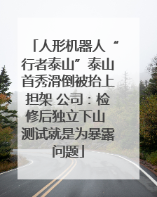 人形机器人“行者泰山”泰山首秀滑倒被抬上担架 公司：检修后独立下山 测试就是为暴露问题