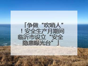 争做“吹哨人”！安全生产月期间临沂市设立“安全隐患曝光台”